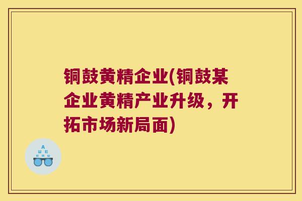 铜鼓黄精企业(铜鼓某企业黄精产业升级，开拓市场新局面)