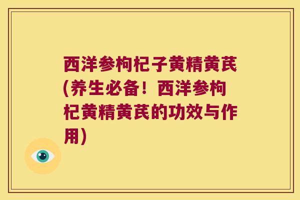 西洋参枸杞子黄精黄芪(养生必备!西洋参枸杞黄精黄芪的功效与作用) 西洋参枸杞子黄精黄芪(养生必备!西洋参枸杞黄精黄芪的功效与作用)