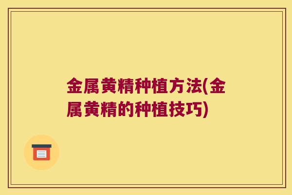 金属黄精种植方法(金属黄精的种植技巧) 金属黄精种植方法(金属黄精的种植技巧)
