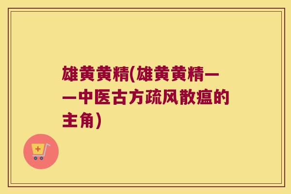雄黄黄精(雄黄黄精——中医古方疏风散瘟的主角) 雄黄黄精(雄黄黄精——中医古方疏风散瘟的主角)