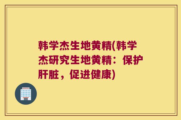 韩学杰生地黄精(韩学杰研究生地黄精：保护，促进健康)