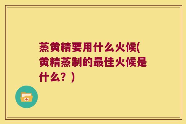蒸黄精要用什么火候(黄精蒸制的佳火候是什么？)