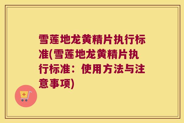 雪莲地龙黄精片执行标准(雪莲地龙黄精片执行标准：使用方法与注意事项)