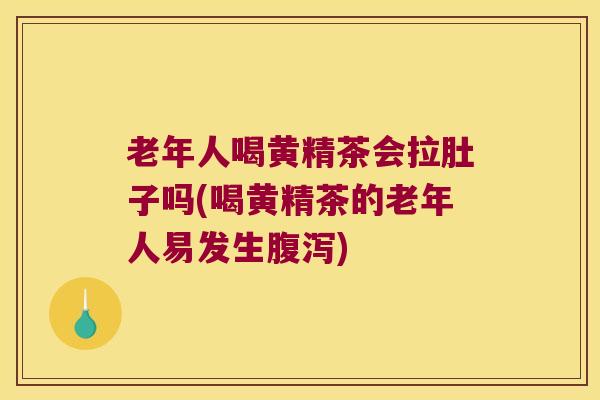 老年人喝黄精茶会拉肚子吗(喝黄精茶的老年人易发生)