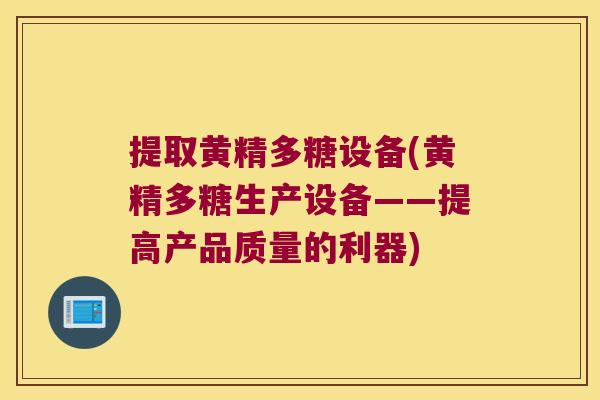 提取黄精多糖设备(黄精多糖生产设备——提高产品质量的利器)