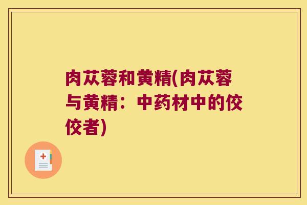 肉苁蓉和黄精(肉苁蓉与黄精：材中的佼佼者)