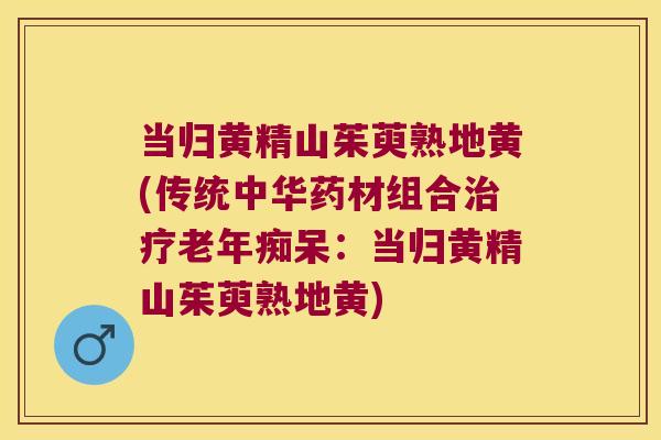 当归黄精山茱萸熟地黄(传统中华药材组合:当归黄精山茱萸熟地黄) 当归黄精山茱萸熟地黄(传统中华药材组合:当归黄精山茱萸熟地黄)