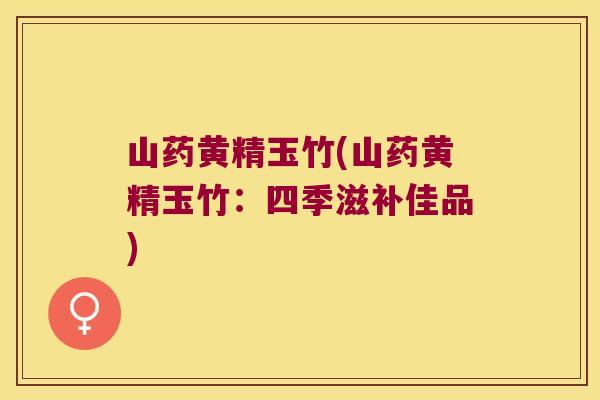 山药黄精玉竹(山药黄精玉竹：四季滋补佳品)