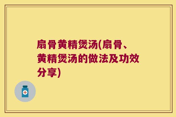 扇骨黄精煲汤(扇骨、黄精煲汤的做法及功效分享) 扇骨黄精煲汤(扇骨、黄精煲汤的做法及功效分享)