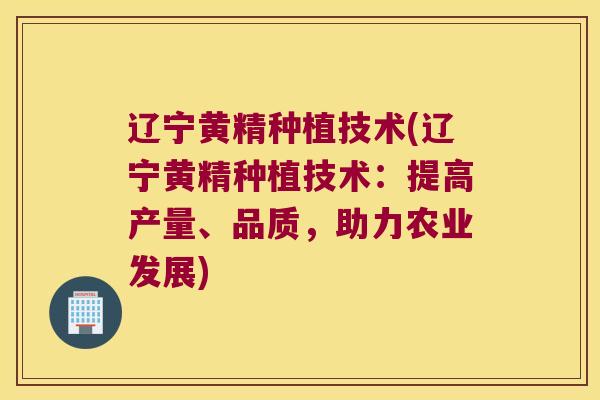 辽宁黄精种植技术(辽宁黄精种植技术：提高产量、品质，助力农业发展)