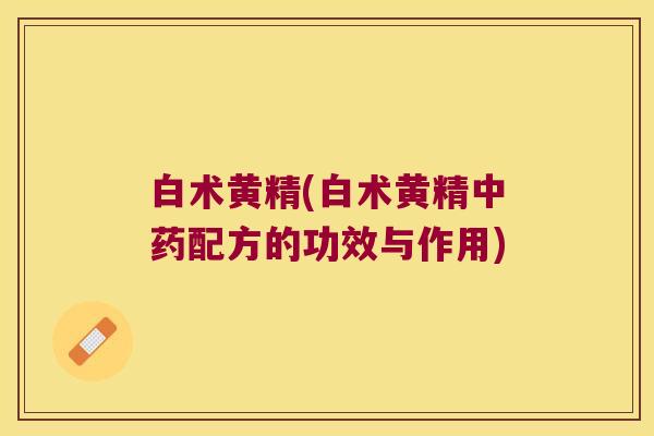 白术黄精(白术黄精配方的功效与作用)