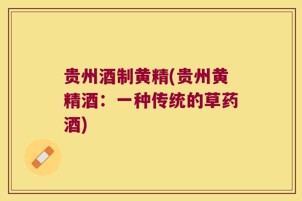 贵州酒制黄精(贵州黄精酒：一种传统的草药酒)