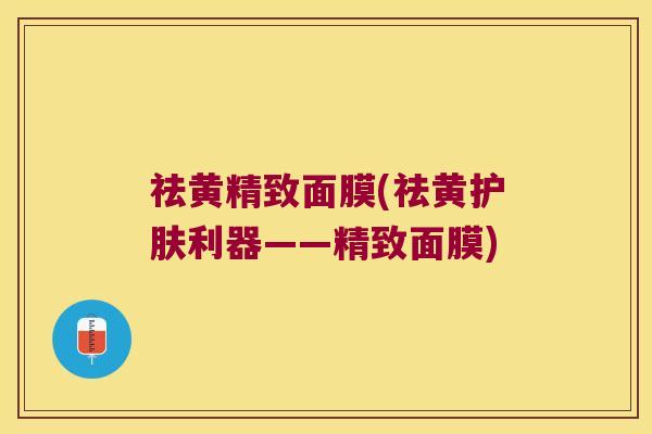 祛黄精致面膜(祛黄护肤利器——精致面膜) 祛黄精致面膜(祛黄护肤利器——精致面膜)