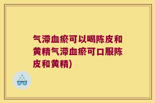 气滞瘀可以喝陈皮和黄精气滞瘀可口服陈皮和黄精) 气滞瘀可以喝陈皮和黄精气滞瘀可口服陈皮和黄精)
