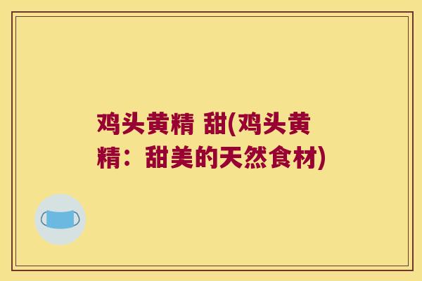 鸡头黄精 甜(鸡头黄精：甜美的天然食材)