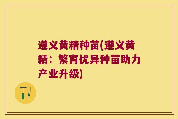 遵义黄精种苗(遵义黄精：繁育优异种苗助力产业升级)