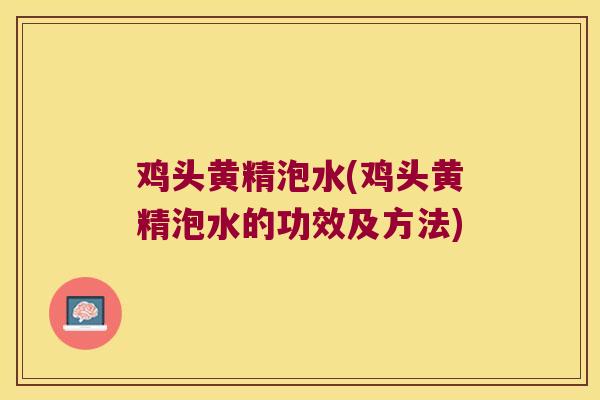 鸡头黄精泡水(鸡头黄精泡水的功效及方法)