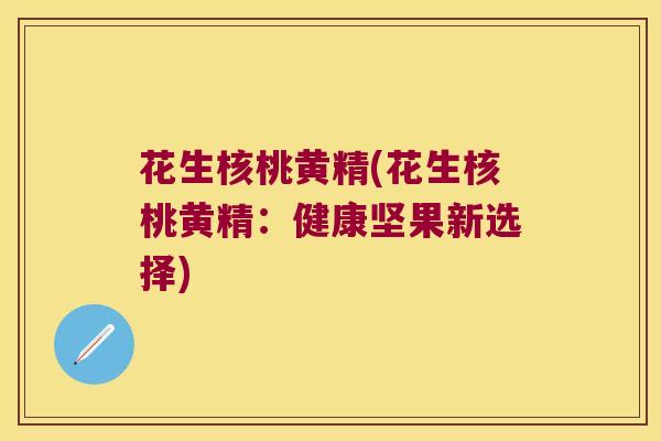 花生核桃黄精(花生核桃黄精：健康坚果新选择)