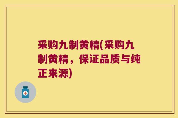 采购九制黄精(采购九制黄精,保证品质与纯正来源) 采购九制黄精(采购九制黄精,保证品质与纯正来源)