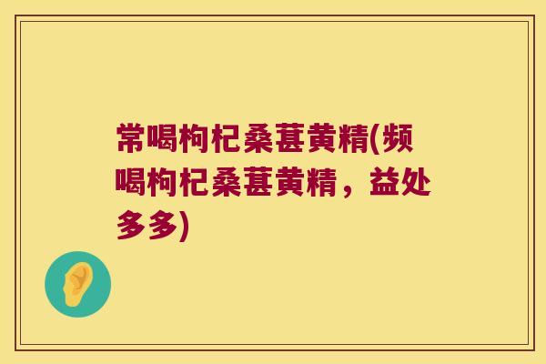 常喝枸杞桑葚黄精(频喝枸杞桑葚黄精,益处多多) 常喝枸杞桑葚黄精(频喝枸杞桑葚黄精,益处多多)