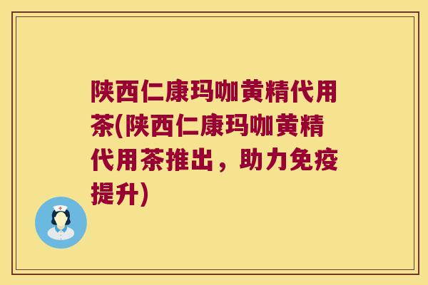 陕西仁康玛咖黄精代用茶(陕西仁康玛咖黄精代用茶推出，助力提升)