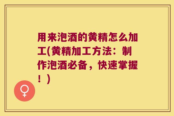 用来泡酒的黄精怎么加工(黄精加工方法:制作泡酒必备,快速掌握!) 用来泡酒的黄精怎么加工(黄精加工方法:制作泡酒必备,快速掌握!)