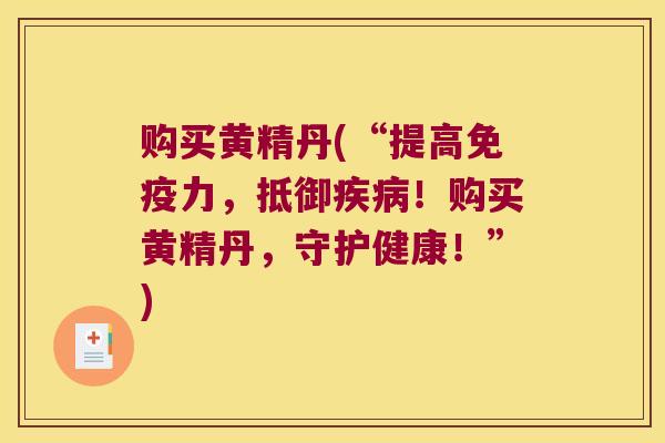购买黄精丹(“提高力，抵御！购买黄精丹，守护健康！”)