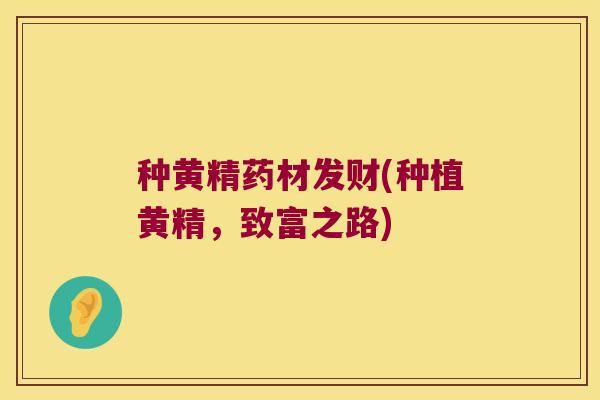 种黄精药材发财(种植黄精,致富之路) 种黄精药材发财(种植黄精,致富之路)