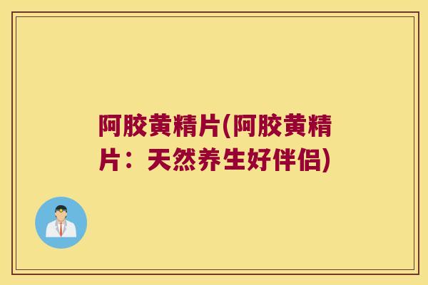 阿胶黄精片(阿胶黄精片：天然养生好伴侣)
