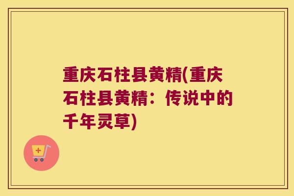重庆石柱县黄精(重庆石柱县黄精：传说中的千年灵草)