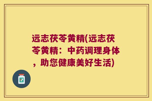 远志茯苓黄精(远志茯苓黄精:调理身体,助您健康美好生活) 远志茯苓黄精(远志茯苓黄精:调理身体,助您健康美好生活)