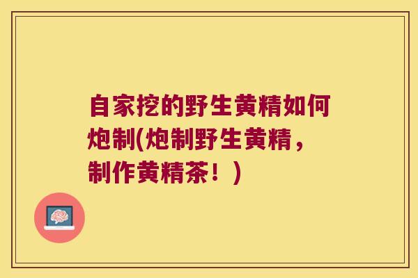 自家挖的野生黄精如何炮制(炮制野生黄精，制作黄精茶！)