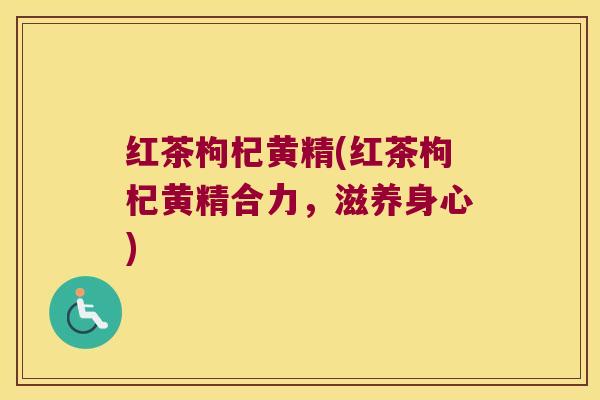 红茶枸杞黄精(红茶枸杞黄精合力，滋养身心)