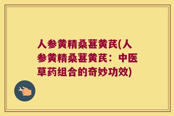 人参黄精桑葚黄芪(人参黄精桑葚黄芪:中医草药组合的奇妙功效) 人参黄精桑葚黄芪(人参黄精桑葚黄芪:中医草药组合的奇妙功效)