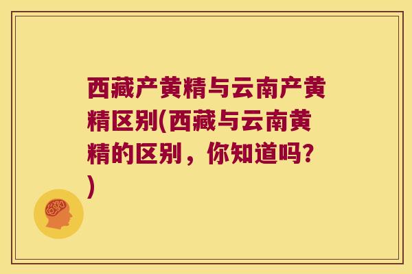 西藏产黄精与云南产黄精区别(西藏与云南黄精的区别,你知道吗?) 西藏产黄精与云南产黄精区别(西藏与云南黄精的区别,你知道吗?)