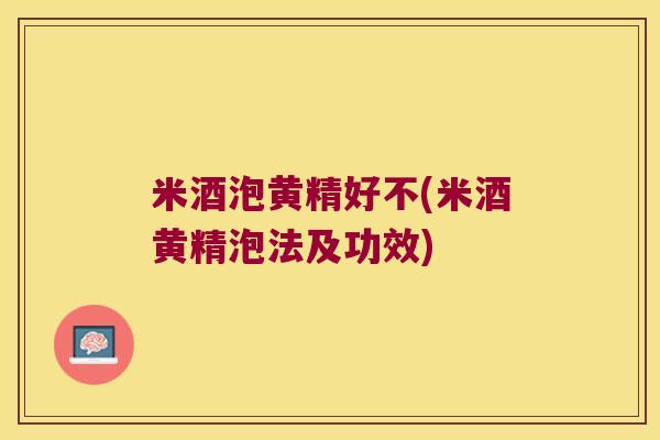 米酒泡黄精好不(米酒黄精泡法及功效)