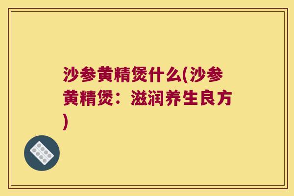 沙参黄精煲什么(沙参黄精煲:滋润养生良方) 沙参黄精煲什么(沙参黄精煲:滋润养生良方)