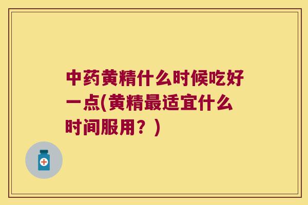 黄精什么时候吃好一点(黄精适宜什么时间服用？)
