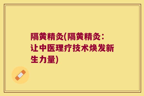 隔黄精灸(隔黄精灸：让中医理疗技术焕发新生力量)