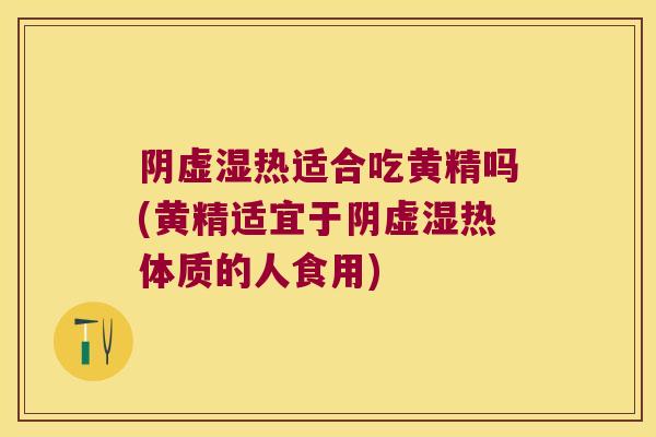 阴虚湿热适合吃黄精吗(黄精适宜于阴虚湿热体质的人食用)