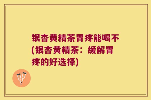 银杏黄精茶胃疼能喝不(银杏黄精茶：缓解胃疼的好选择)