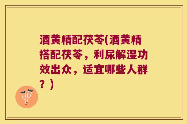 酒黄精配茯苓(酒黄精搭配茯苓，利尿解湿功效出众，适宜哪些人群？)