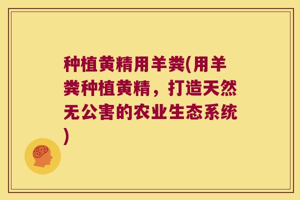 种植黄精用羊粪(用羊粪种植黄精,打造天然无公害的农业生态系统) 种植黄精用羊粪(用羊粪种植黄精,打造天然无公害的农业生态系统)