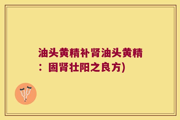油头黄精补油头黄精：固壮阳之良方)