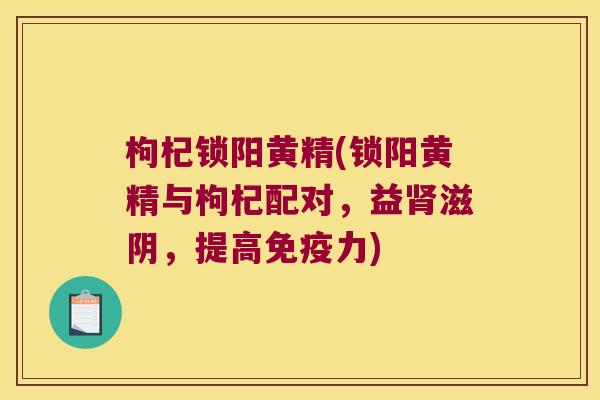 枸杞锁阳黄精(锁阳黄精与枸杞配对,益滋阴,提高力) 枸杞锁阳黄精(锁阳黄精与枸杞配对,益滋阴,提高力)