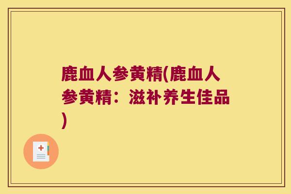 鹿人参黄精(鹿人参黄精:滋补养生佳品) 鹿人参黄精(鹿人参黄精:滋补养生佳品)