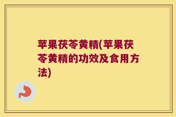 苹果茯苓黄精(苹果茯苓黄精的功效及食用方法) 苹果茯苓黄精(苹果茯苓黄精的功效及食用方法)