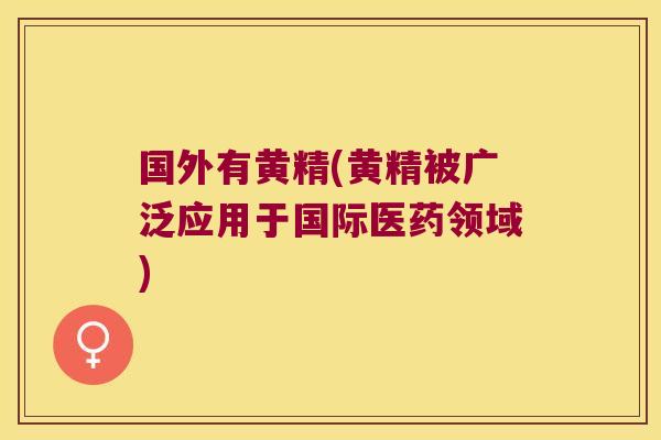 国外有黄精(黄精被广泛应用于国际医药领域) 国外有黄精(黄精被广泛应用于国际医药领域)