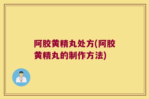 阿胶黄精丸处方(阿胶黄精丸的制作方法) 阿胶黄精丸处方(阿胶黄精丸的制作方法)