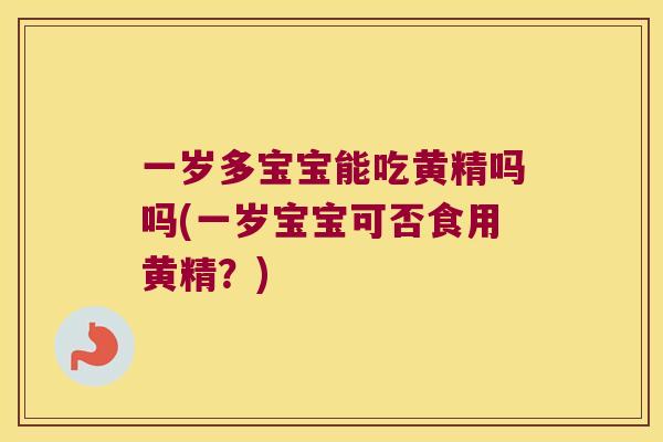 一岁多宝宝能吃黄精吗吗(一岁宝宝可否食用黄精?) 一岁多宝宝能吃黄精吗吗(一岁宝宝可否食用黄精?)